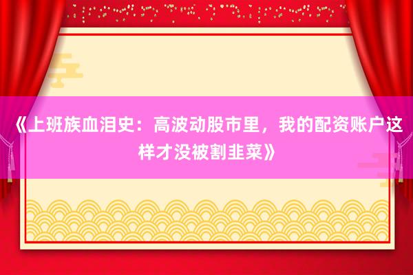 《上班族血泪史：高波动股市里，我的配资账户这样才没被割韭菜》