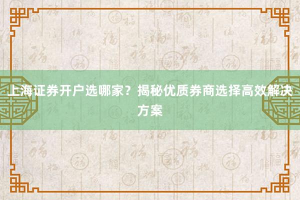 上海证券开户选哪家？揭秘优质券商选择高效解决方案