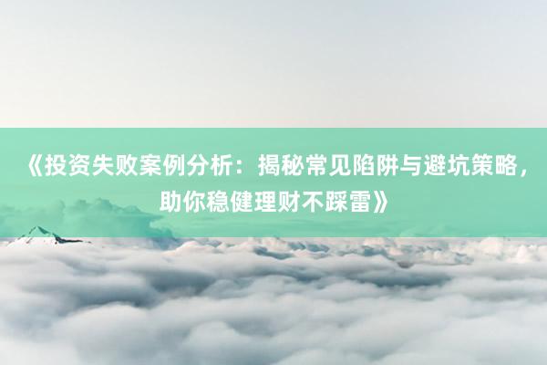 《投资失败案例分析：揭秘常见陷阱与避坑策略，助你稳健理财不踩雷》