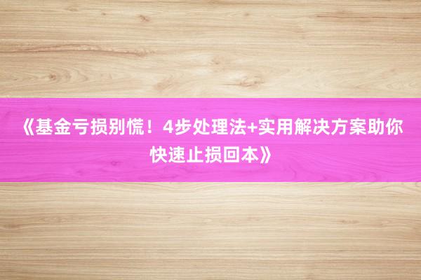 《基金亏损别慌！4步处理法+实用解决方案助你快速止损回本》