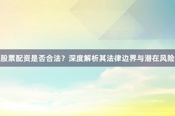 股票配资是否合法？深度解析其法律边界与潜在风险