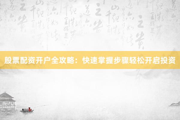 股票配资开户全攻略：快速掌握步骤轻松开启投资