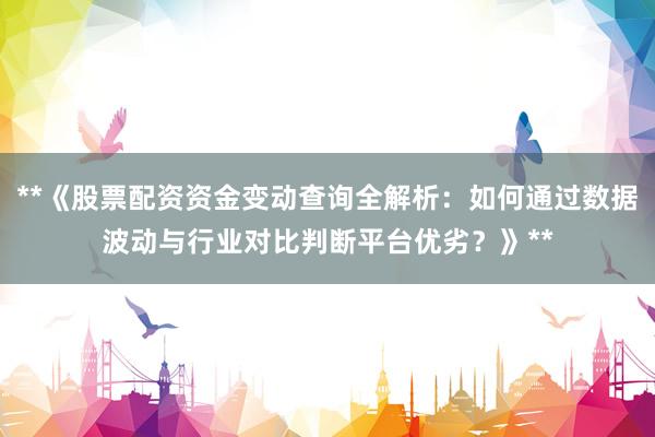 **《股票配资资金变动查询全解析：如何通过数据波动与行业对比判断平台优劣？》**