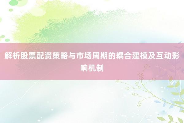 解析股票配资策略与市场周期的耦合建模及互动影响机制
