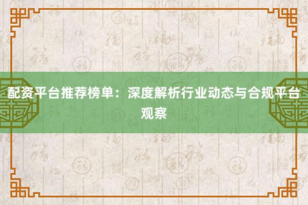 配资平台推荐榜单：深度解析行业动态与合规平台观察