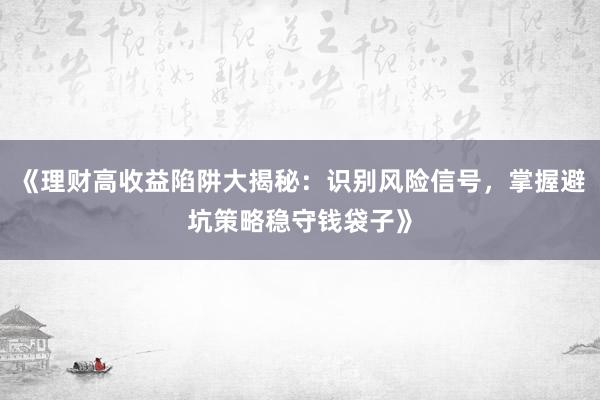 《理财高收益陷阱大揭秘：识别风险信号，掌握避坑策略稳守钱袋子》