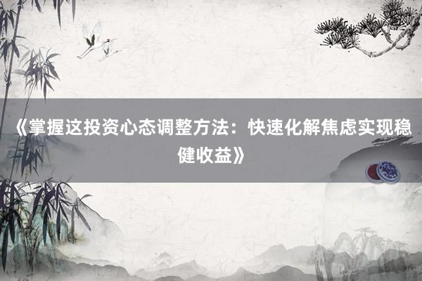 《掌握这投资心态调整方法：快速化解焦虑实现稳健收益》