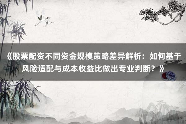 《股票配资不同资金规模策略差异解析：如何基于风险适配与成本收益比做出专业判断？》