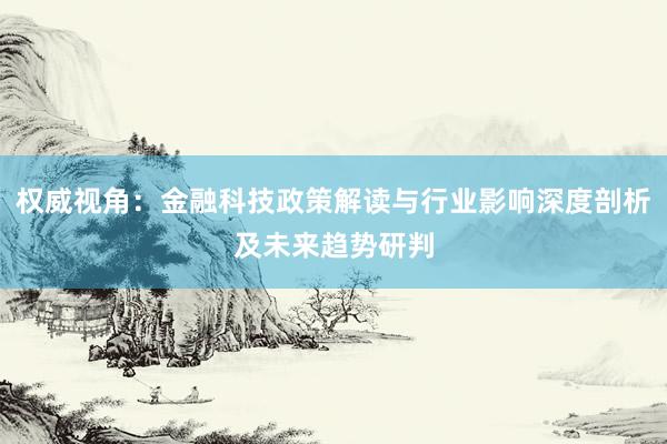 权威视角：金融科技政策解读与行业影响深度剖析及未来趋势研判
