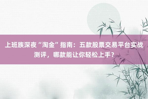 上班族深夜“淘金”指南：五款股票交易平台实战测评，哪款能让你轻松上手？