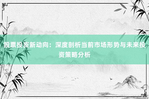 股票投资新动向：深度剖析当前市场形势与未来投资策略分析