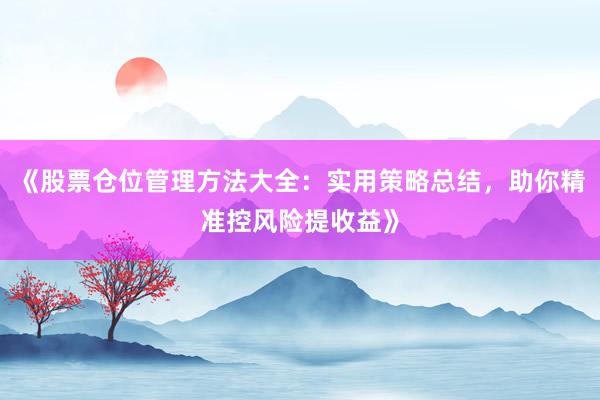 《股票仓位管理方法大全：实用策略总结，助你精准控风险提收益》