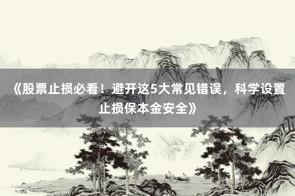 《股票止损必看！避开这5大常见错误，科学设置止损保本金安全》