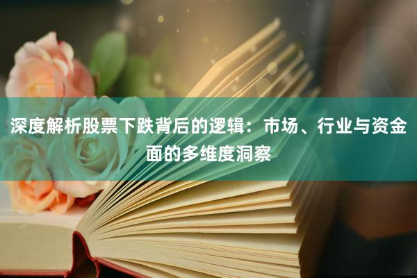 深度解析股票下跌背后的逻辑：市场、行业与资金面的多维度洞察