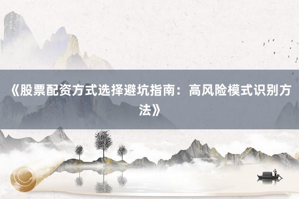 《股票配资方式选择避坑指南：高风险模式识别方法》