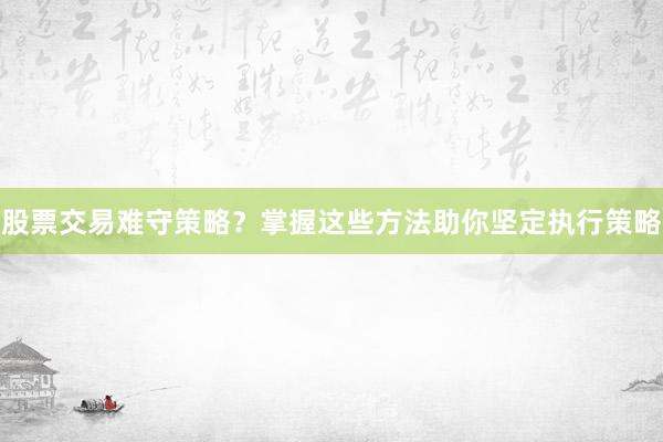 股票交易难守策略？掌握这些方法助你坚定执行策略