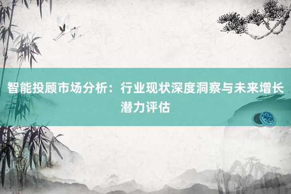 智能投顾市场分析：行业现状深度洞察与未来增长潜力评估