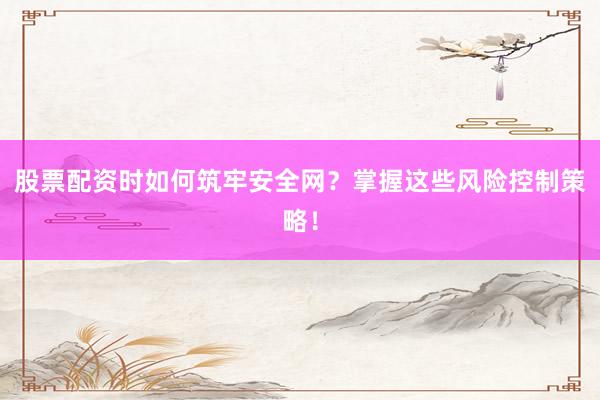 股票配资时如何筑牢安全网？掌握这些风险控制策略！