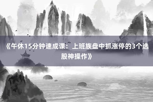 《午休15分钟速成课：上班族盘中抓涨停的3个选股神操作》