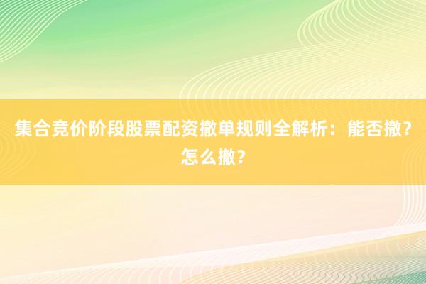 集合竞价阶段股票配资撤单规则全解析：能否撤？怎么撤？