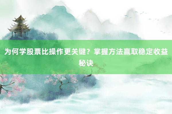 为何学股票比操作更关键？掌握方法赢取稳定收益秘诀