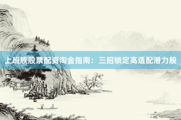 上班族股票配资淘金指南：三招锁定高适配潜力股