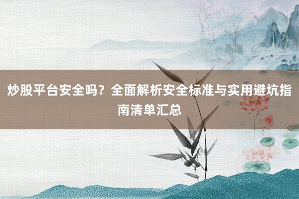 炒股平台安全吗？全面解析安全标准与实用避坑指南清单汇总