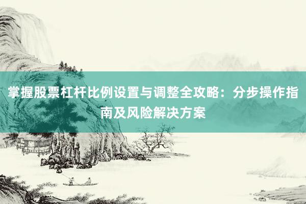 掌握股票杠杆比例设置与调整全攻略：分步操作指南及风险解决方案