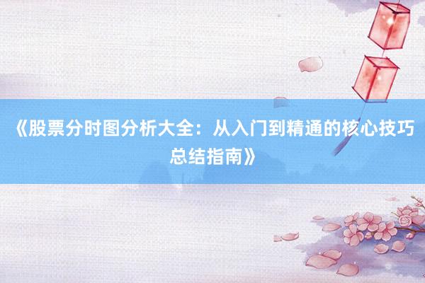 《股票分时图分析大全：从入门到精通的核心技巧总结指南》
