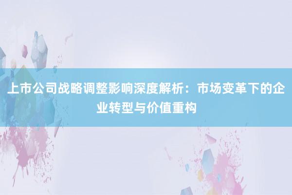 上市公司战略调整影响深度解析：市场变革下的企业转型与价值重构