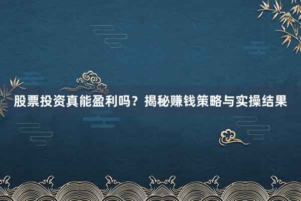股票投资真能盈利吗？揭秘赚钱策略与实操结果