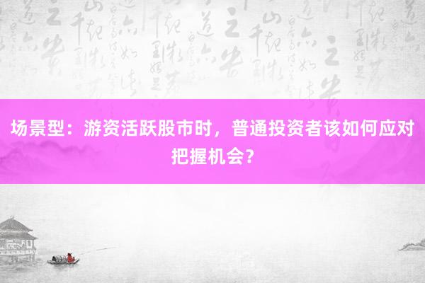 场景型：游资活跃股市时，普通投资者该如何应对把握机会？