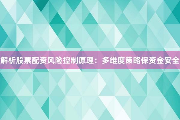 解析股票配资风险控制原理：多维度策略保资金安全