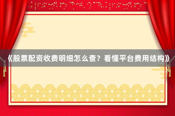 《股票配资收费明细怎么查？看懂平台费用结构》