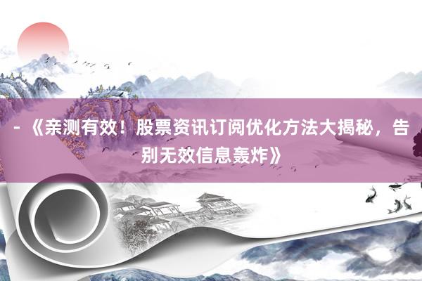 - 《亲测有效！股票资讯订阅优化方法大揭秘，告别无效信息轰炸》