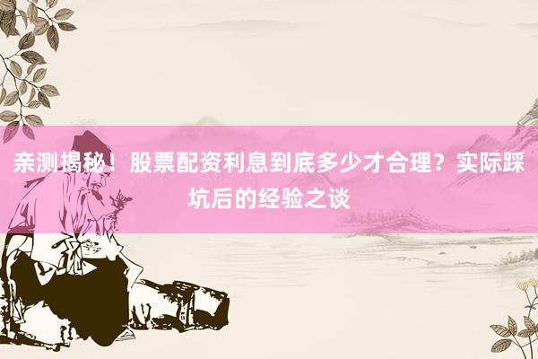 亲测揭秘！股票配资利息到底多少才合理？实际踩坑后的经验之谈