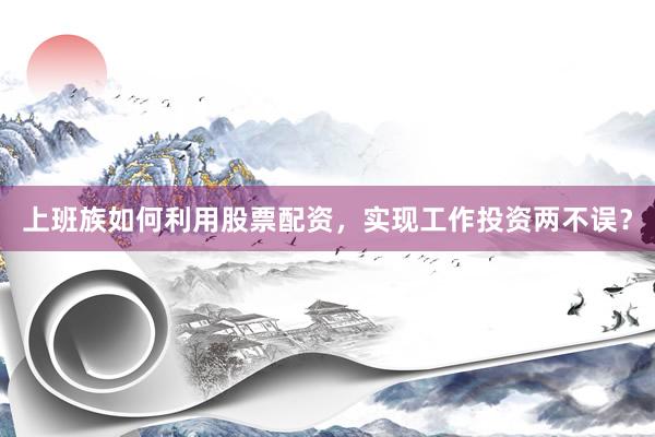 上班族如何利用股票配资，实现工作投资两不误？