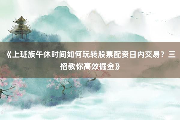 《上班族午休时间如何玩转股票配资日内交易？三招教你高效掘金》