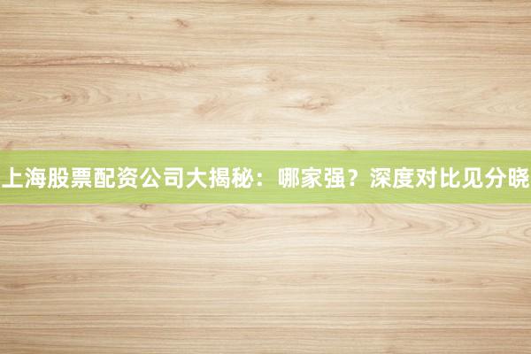 上海股票配资公司大揭秘：哪家强？深度对比见分晓