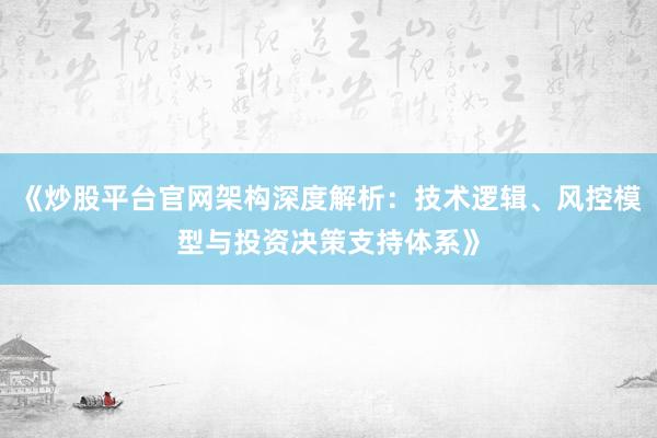 《炒股平台官网架构深度解析：技术逻辑、风控模型与投资决策支持体系》