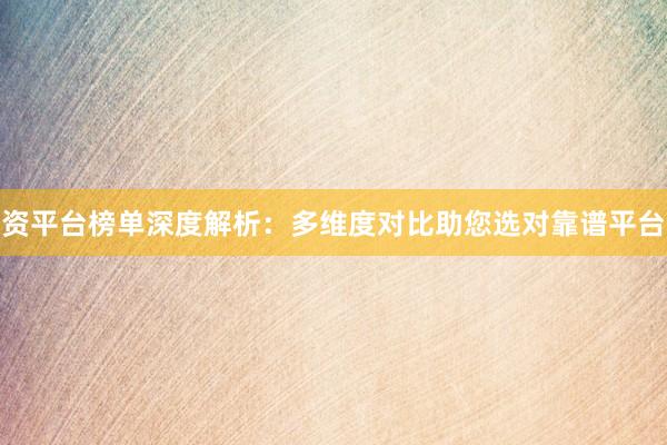 资平台榜单深度解析：多维度对比助您选对靠谱平台