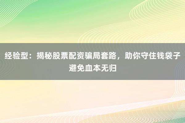 经验型：揭秘股票配资骗局套路，助你守住钱袋子避免血本无归