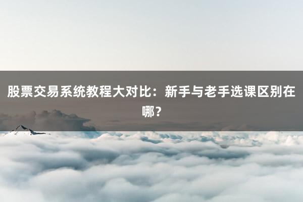 股票交易系统教程大对比：新手与老手选课区别在哪？