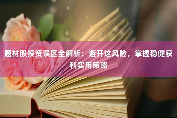 题材股投资误区全解析：避开这风险，掌握稳健获利实用策略