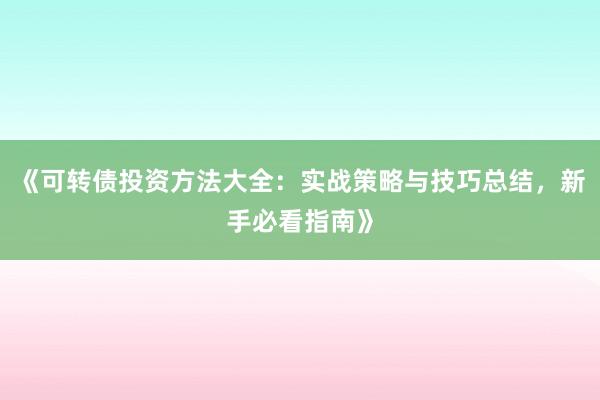 《可转债投资方法大全：实战策略与技巧总结，新手必看指南》