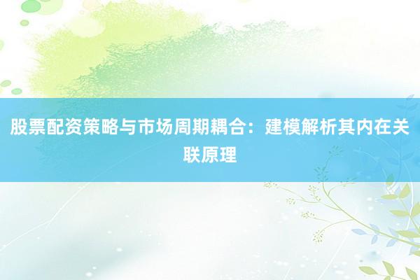 股票配资策略与市场周期耦合：建模解析其内在关联原理
