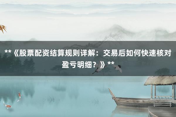 **《股票配资结算规则详解：交易后如何快速核对盈亏明细？》**