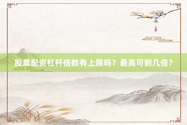 股票配资杠杆倍数有上限吗？最高可到几倍？