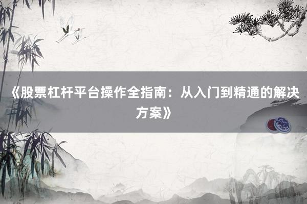 《股票杠杆平台操作全指南：从入门到精通的解决方案》