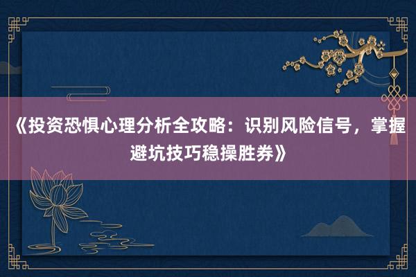 《投资恐惧心理分析全攻略：识别风险信号，掌握避坑技巧稳操胜券》